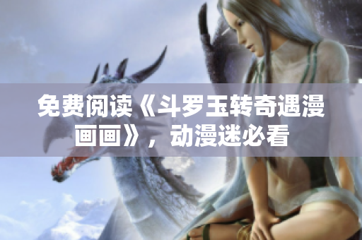 免费阅读《斗罗玉转奇遇漫画画》，动漫迷必看