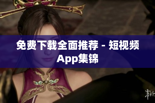 免费下载全面推荐 - 短视频App集锦