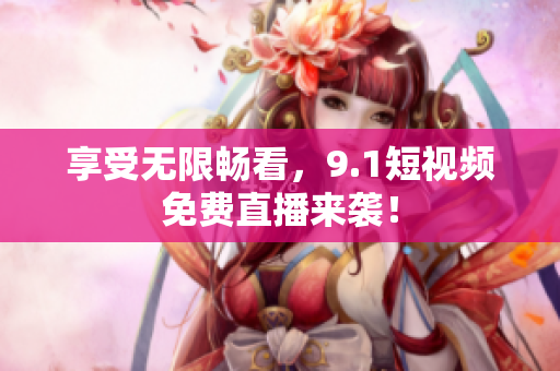 享受无限畅看，9.1短视频免费直播来袭！