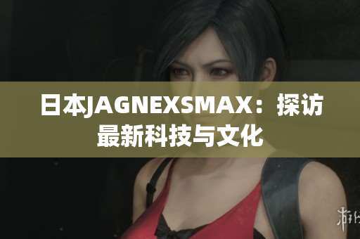 日本JAGNEXSMAX：探访最新科技与文化