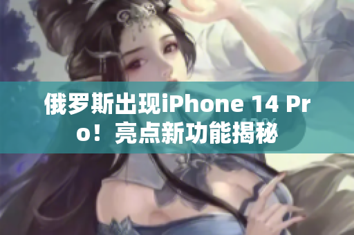 俄罗斯出现iPhone 14 Pro！亮点新功能揭秘