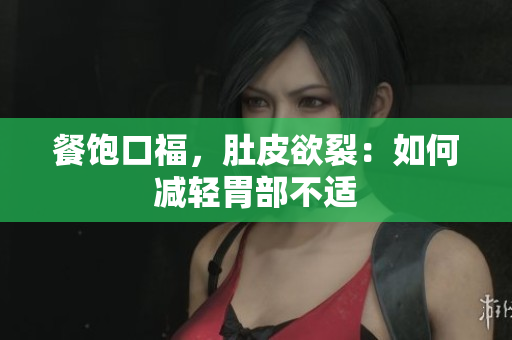 餐饱口福，肚皮欲裂：如何减轻胃部不适
