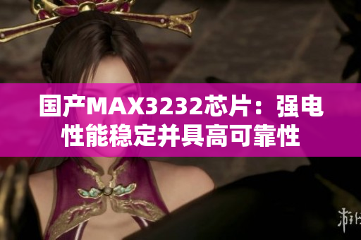 国产MAX3232芯片：强电性能稳定并具高可靠性