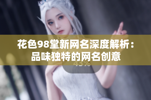 花色98堂新网名深度解析：品味独特的网名创意