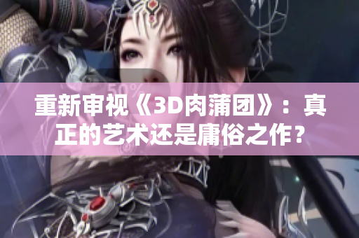 重新审视《3D肉蒲团》：真正的艺术还是庸俗之作？