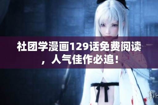 社团学漫画129话免费阅读，人气佳作必追！