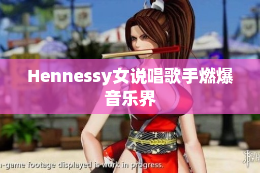 Hennessy女说唱歌手燃爆音乐界