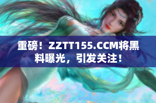 重磅！ZZTT155.CCM将黑料曝光，引发关注！