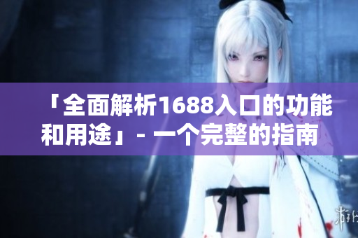 「全面解析1688入口的功能和用途」- 一个完整的指南