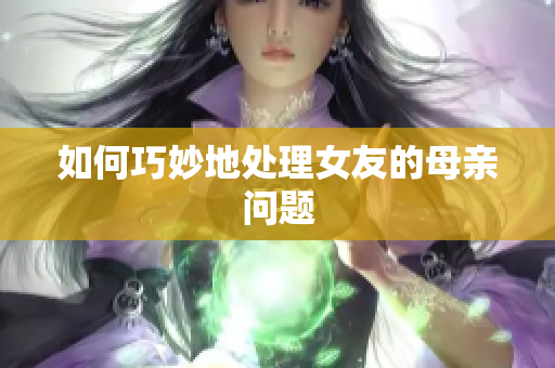 如何巧妙地处理女友的母亲问题