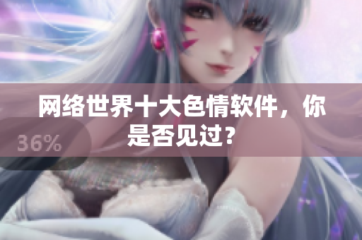 网络世界十大色情软件，你是否见过？