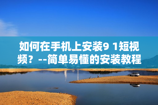 如何在手机上安装9 1短视频？--简单易懂的安装教程