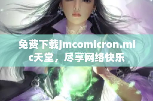 免费下载jmcomicron.mic天堂，尽享网络快乐