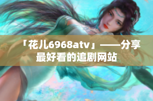 「花儿6968atv」——分享最好看的追剧网站