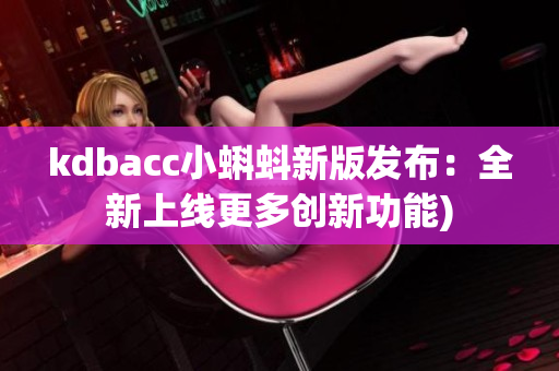 kdbacc小蝌蚪新版发布：全新上线更多创新功能)