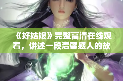 《好姑娘》完整高清在线观看，讲述一段温馨感人的故事