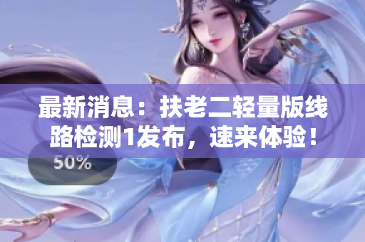 最新消息：扶老二轻量版线路检测1发布，速来体验！