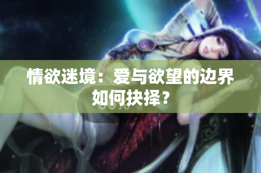 情欲迷境：爱与欲望的边界如何抉择？