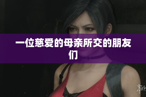 一位慈爱的母亲所交的朋友们