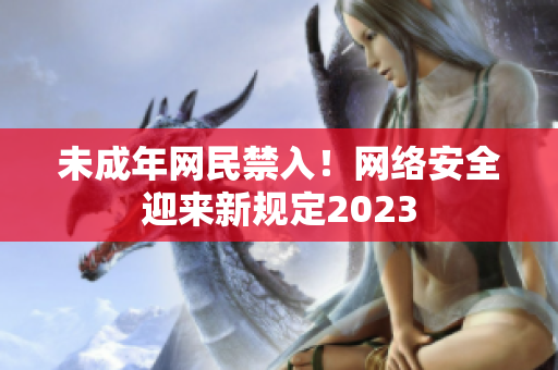 未成年网民禁入！网络安全迎来新规定2023