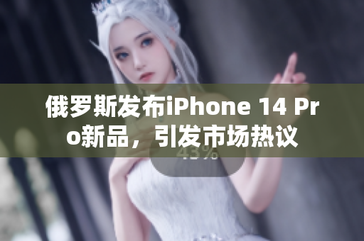 俄罗斯发布iPhone 14 Pro新品，引发市场热议