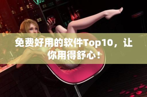 免费好用的软件Top10，让你用得舒心！