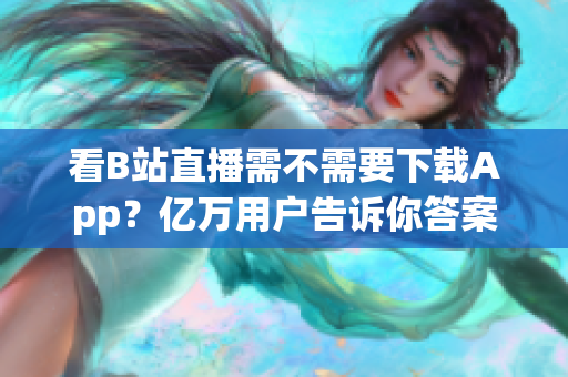 看B站直播需不需要下载App？亿万用户告诉你答案