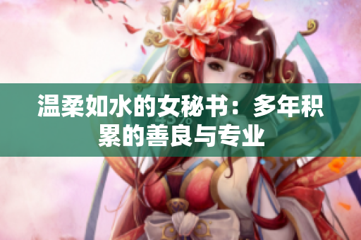 温柔如水的女秘书：多年积累的善良与专业