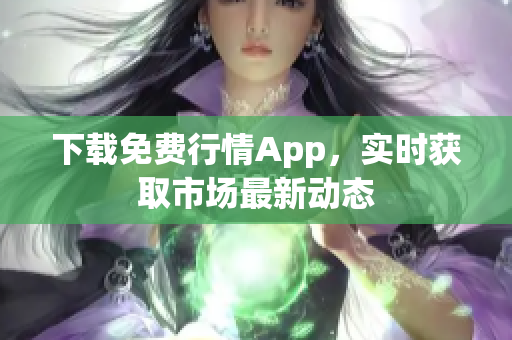 下载免费行情App，实时获取市场最新动态