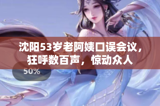 沈阳53岁老阿姨口误会议，狂呼数百声，惊动众人