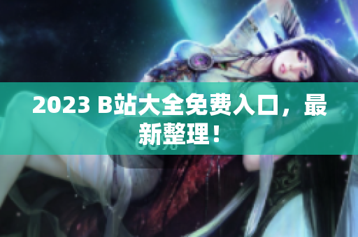 2023 B站大全免费入口，最新整理！