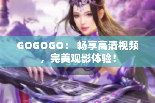 GOGOGO： 畅享高清视频，完美观影体验！