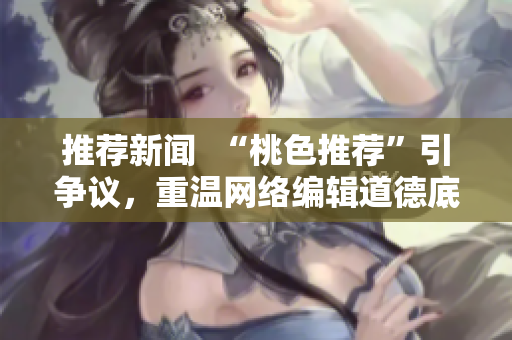 推荐新闻  “桃色推荐”引争议，重温网络编辑道德底线