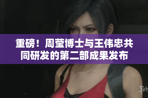 重磅！周莹博士与王伟忠共同研发的第二部成果发布