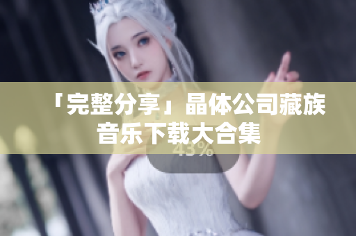 「完整分享」晶体公司藏族音乐下载大合集