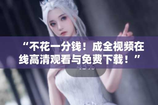 “不花一分钱！成全视频在线高清观看与免费下载！”