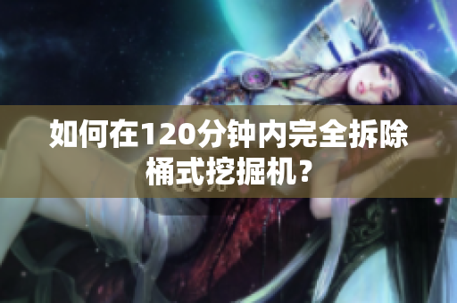 如何在120分钟内完全拆除桶式挖掘机？