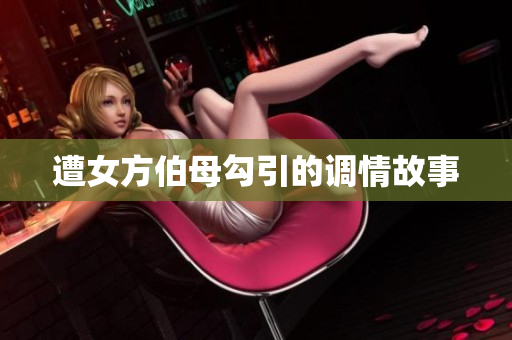 遭女方伯母勾引的调情故事