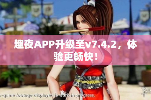 趣夜APP升级至v7.4.2，体验更畅快！