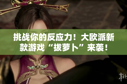 挑战你的反应力！大欧派新款游戏“拔萝卜”来袭！