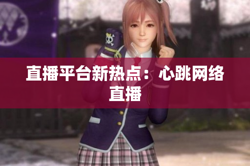 直播平台新热点：心跳网络直播