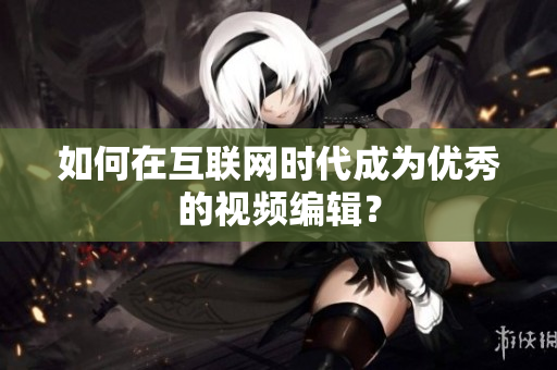 如何在互联网时代成为优秀的视频编辑？