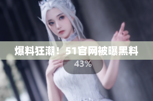 爆料狂潮！51官网被曝黑料
