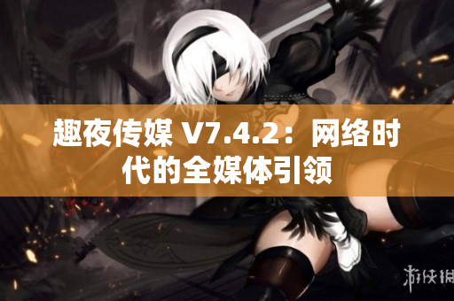 趣夜传媒 V7.4.2：网络时代的全媒体引领