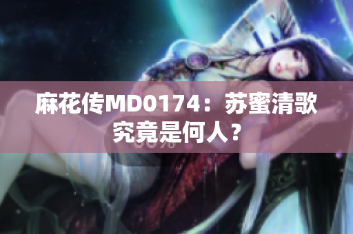 麻花传MD0174：苏蜜清歌究竟是何人？