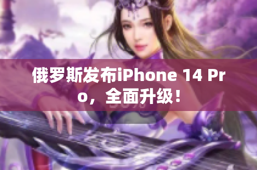俄罗斯发布iPhone 14 Pro，全面升级！