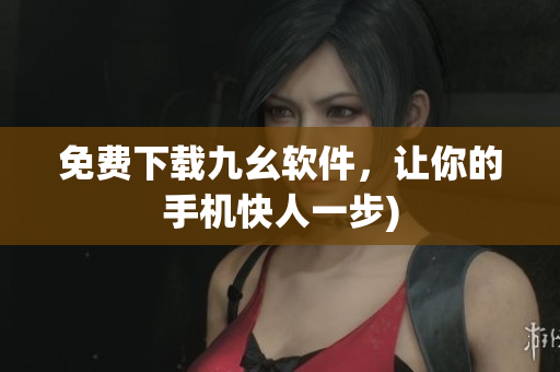 免费下载九幺软件，让你的手机快人一步)