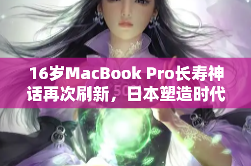 16岁MacBook Pro长寿神话再次刷新，日本塑造时代新纪元