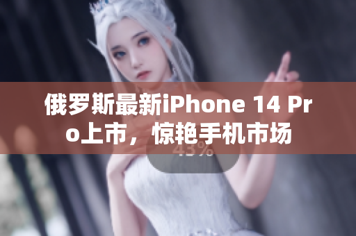 俄罗斯最新iPhone 14 Pro上市，惊艳手机市场