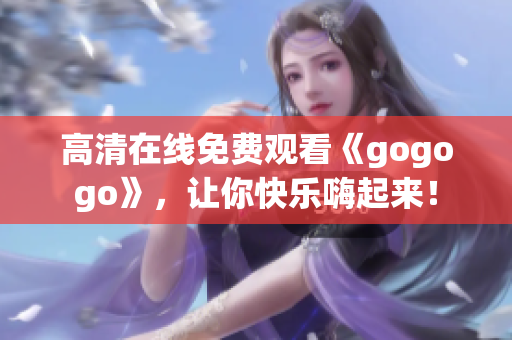 高清在线免费观看《gogogo》，让你快乐嗨起来！